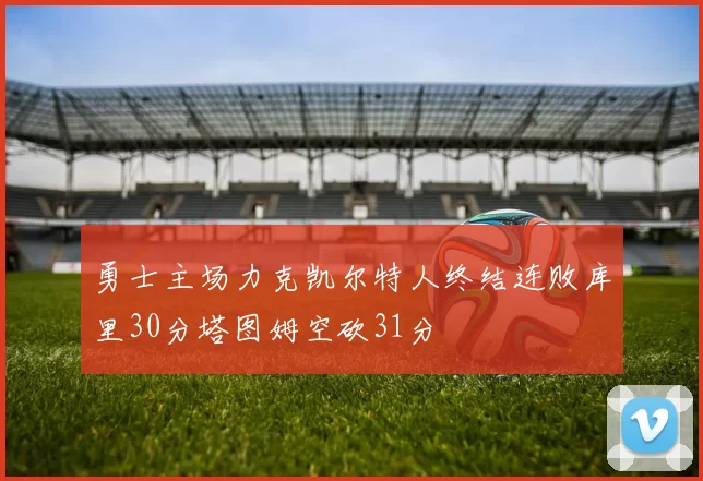 勇士主场力克凯尔特人终结连败库里30分塔图姆空砍31分