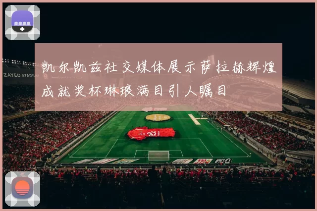 凯尔凯兹社交媒体展示萨拉赫辉煌成就奖杯琳琅满目引人瞩目