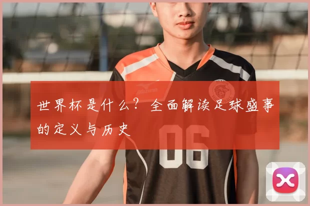 世界杯是什么？全面解读足球盛事的定义与历史