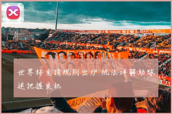 世界杯竞猜规则出炉 玩法详解助球迷把握良机