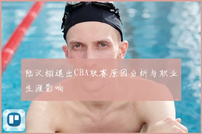 陆汉栩退出CBA联赛原因分析与职业生涯影响
