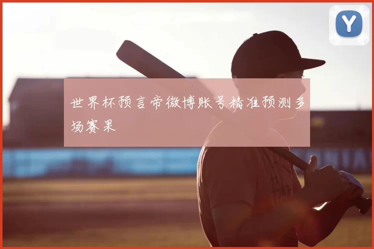 世界杯预言帝微博账号精准预测多场赛果