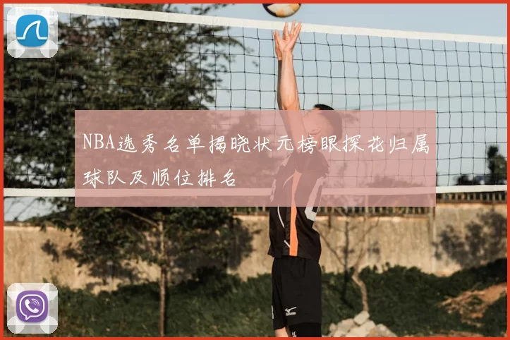 NBA选秀名单揭晓状元榜眼探花归属球队及顺位排名