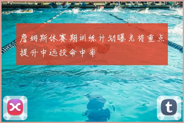 詹姆斯休赛期训练计划曝光将重点提升中远投命中率
