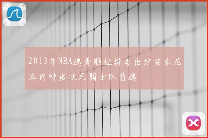 2013年NBA选秀顺位排名出炉安东尼本内特成状元骑士队首选