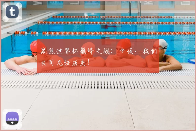 聚焦世界杯巅峰之战：今夜，我们共同见证历史！