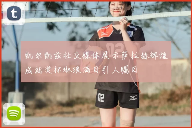 凯尔凯兹社交媒体展示萨拉赫辉煌成就奖杯琳琅满目引人瞩目