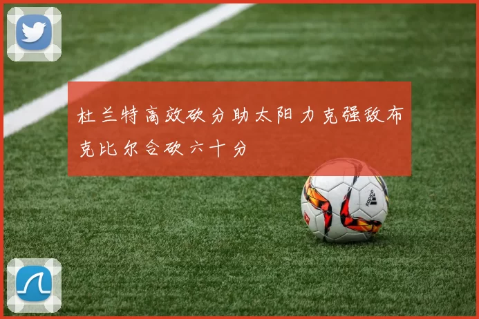 杜兰特高效砍分助太阳力克强敌布克比尔合砍六十分