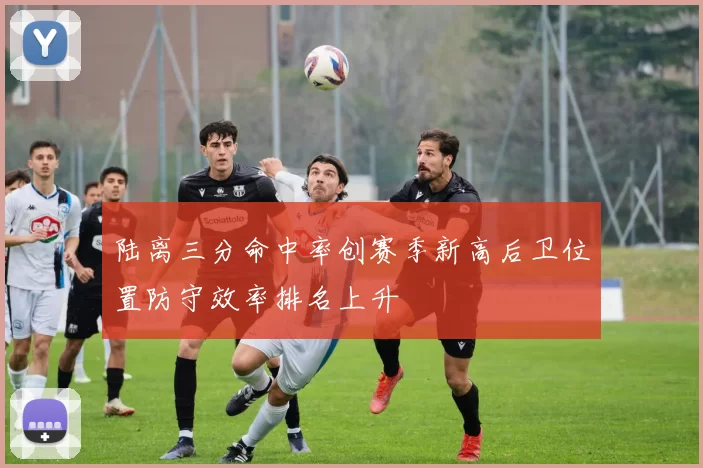 陆离三分命中率创赛季新高后卫位置防守效率排名上升