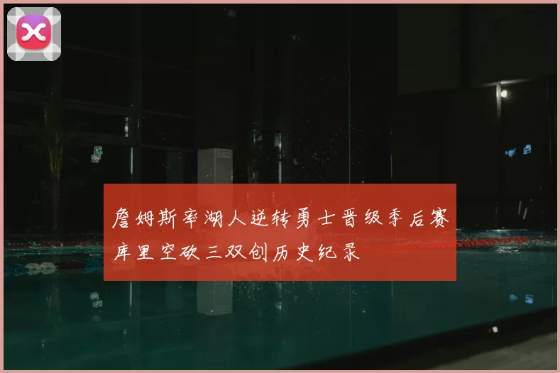 詹姆斯率湖人逆转勇士晋级季后赛库里空砍三双创历史纪录
