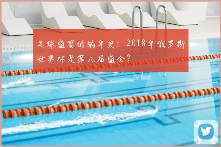 足球盛宴的编年史:2018年俄罗斯世界杯是第几届盛会?