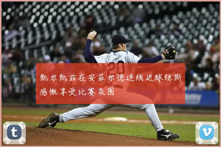 凯尔凯兹在安菲尔德连线进球琼斯感慨享受比赛氛围
