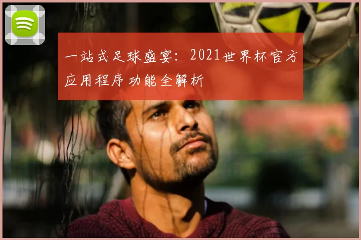 一站式足球盛宴:2021世界杯官方应用程序功能全解析