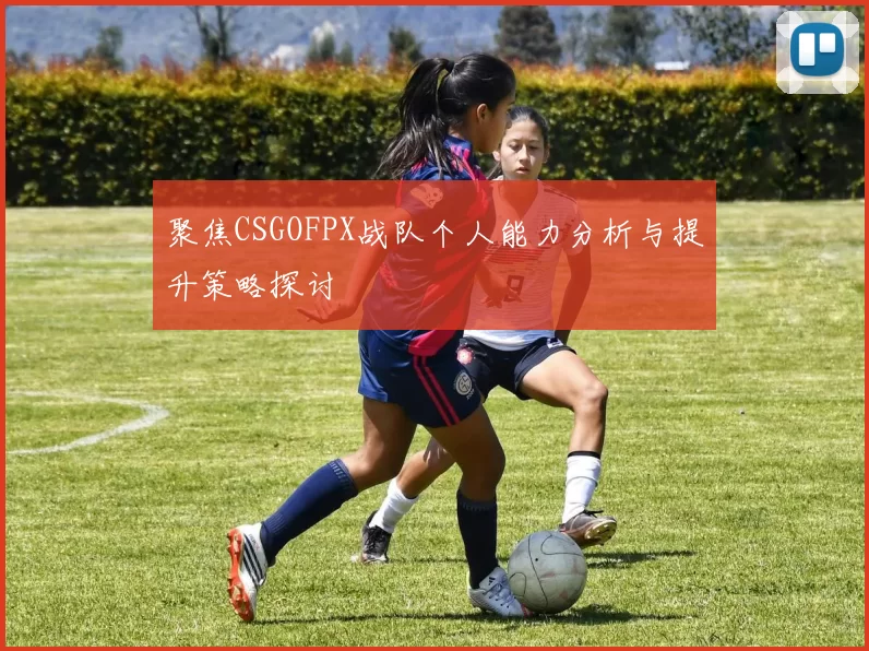 聚焦CSGOFPX战队个人能力分析与提升策略探讨