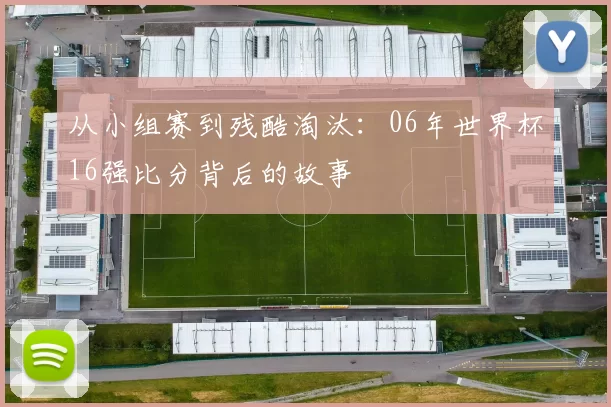 从小组赛到残酷淘汰:06年世界杯16强比分背后的故事