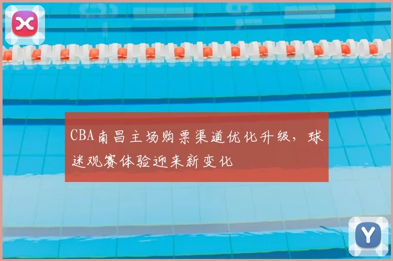 CBA南昌主场购票渠道优化升级，球迷观赛体验迎来新变化