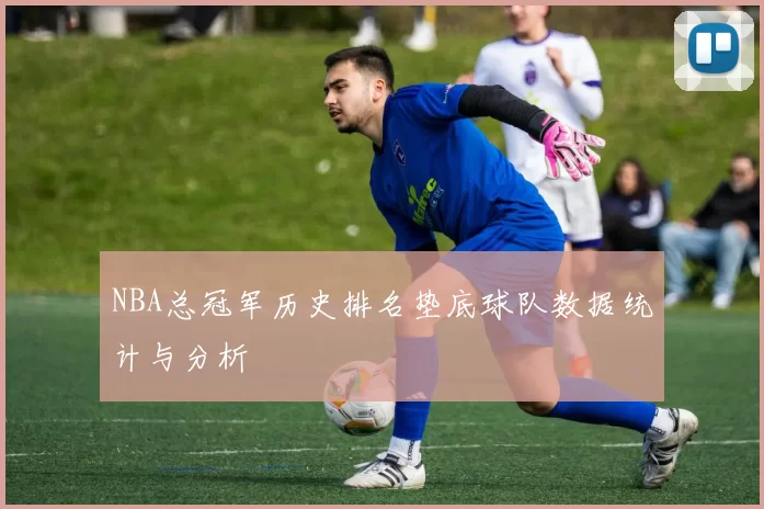 NBA总冠军历史排名垫底球队数据统计与分析
