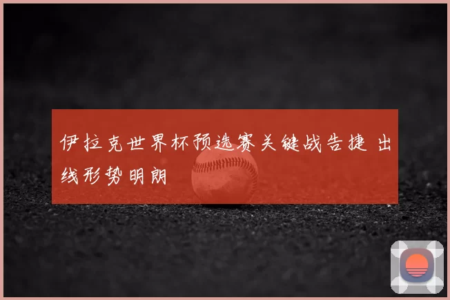 伊拉克世界杯预选赛关键战告捷 出线形势明朗
