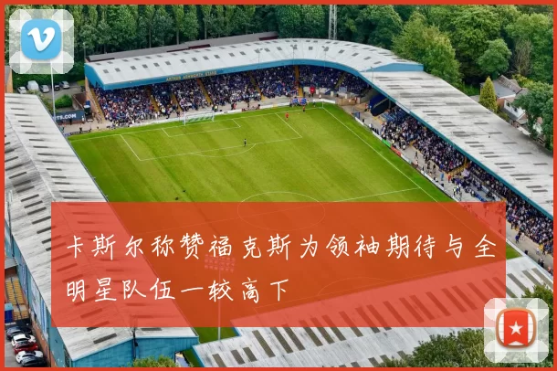 卡斯尔称赞福克斯为领袖期待与全明星队伍一较高下
