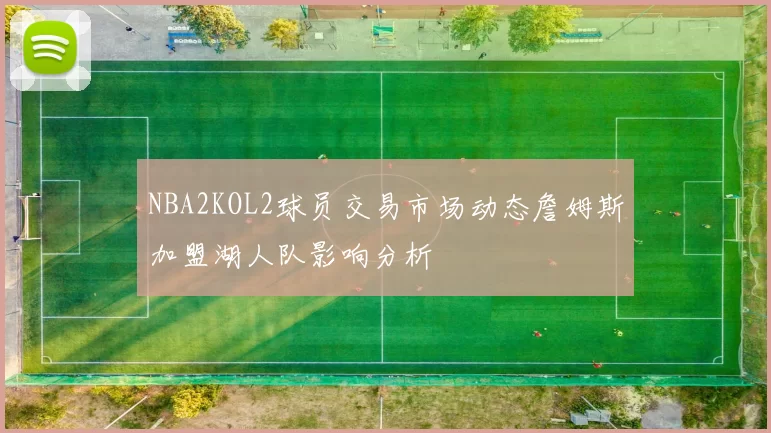 NBA2KOL2球员交易市场动态詹姆斯加盟湖人队影响分析