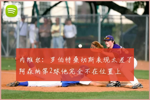 内维尔：罗伯特桑切斯表现太差了阿森纳第2球他完全不在位置上