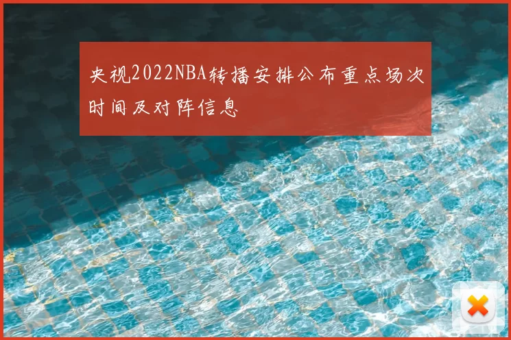 央视2022NBA转播安排公布重点场次时间及对阵信息