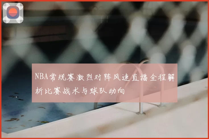 NBA常规赛激烈对阵风速直播全程解析比赛战术与球队动向