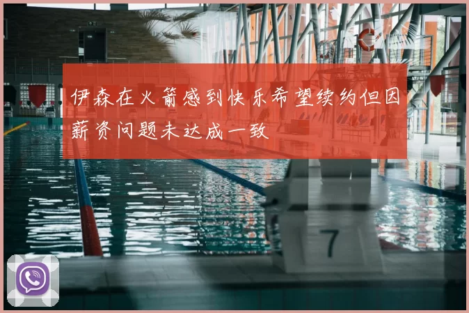 伊森在火箭感到快乐希望续约但因薪资问题未达成一致