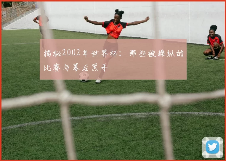 揭秘2002年世界杯:那些被操纵的比赛与幕后黑手