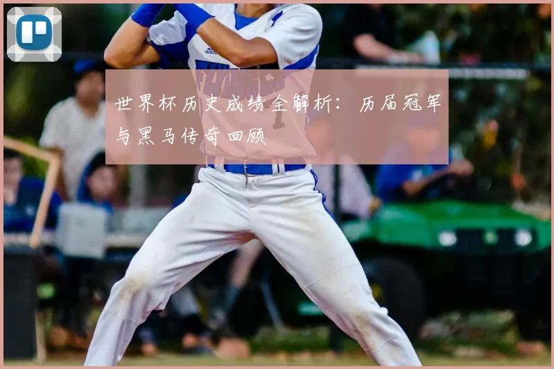 世界杯历史成绩全解析：历届冠军与黑马传奇回顾
