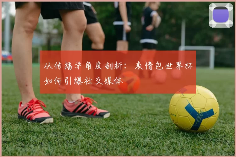 从传播学角度剖析：表情包世界杯如何引爆社交媒体