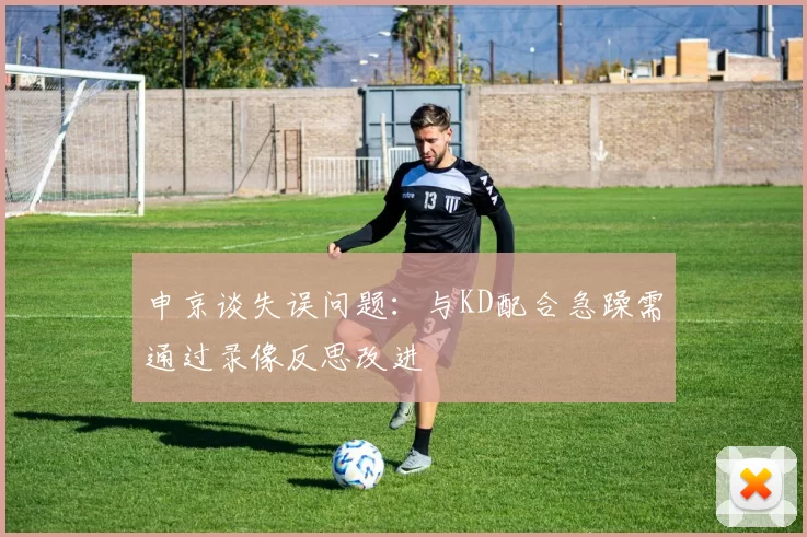 申京谈失误问题:与KD配合急躁需通过录像反思改进