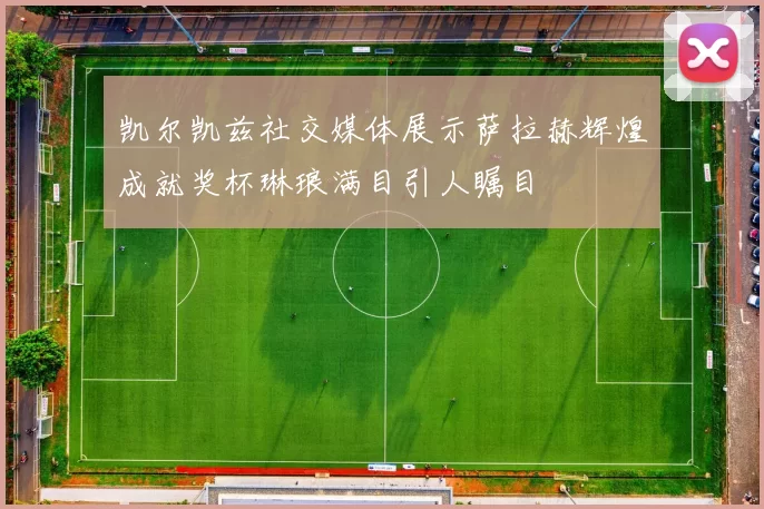 凯尔凯兹社交媒体展示萨拉赫辉煌成就奖杯琳琅满目引人瞩目