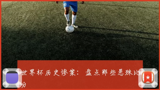 世界杯历史惨案：盘点那些悬殊比分