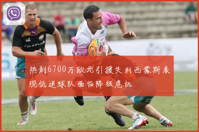 热刺6700万欧元引援失利西蒙斯表现低迷球队面临降级危机
