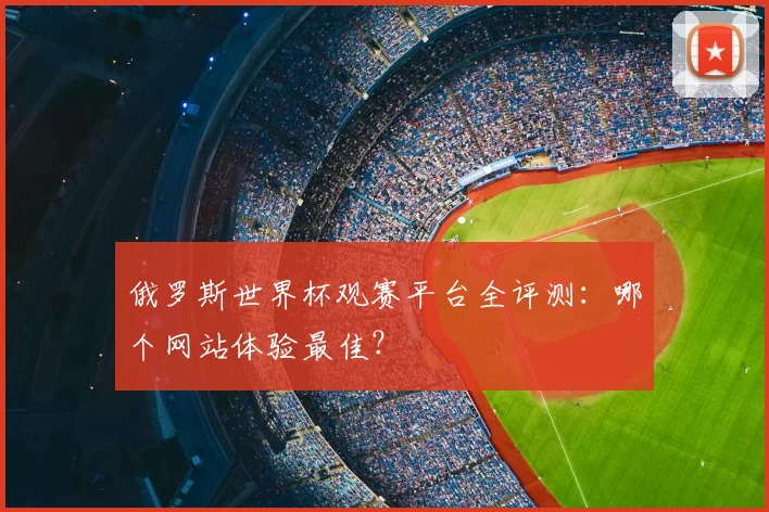 俄罗斯世界杯观赛平台全评测：哪个网站体验最佳？