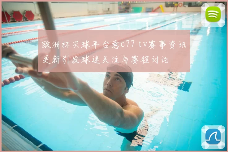 欧洲杯买球平台意c77 tv赛事资讯更新引发球迷关注与赛程讨论