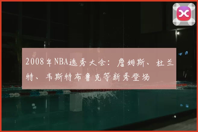 2008年NBA选秀大会:詹姆斯、杜兰特、韦斯特布鲁克等新秀登场