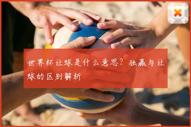 世界杯让球是什么意思?独赢与让球的区别解析