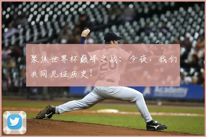 聚焦世界杯巅峰之战:今夜,我们共同见证历史!