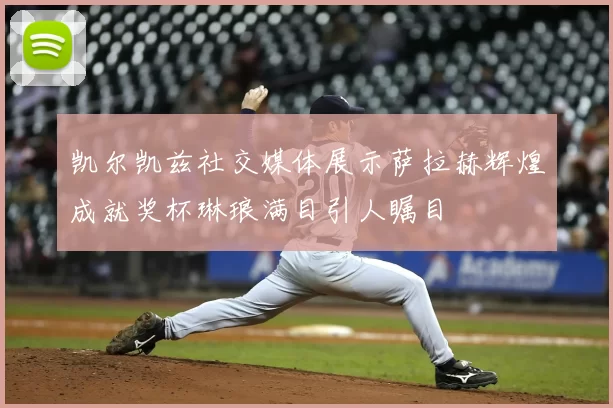 凯尔凯兹社交媒体展示萨拉赫辉煌成就奖杯琳琅满目引人瞩目