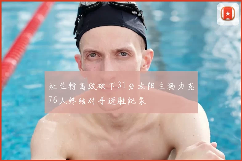 杜兰特高效砍下31分太阳主场力克76人终结对手连胜纪录