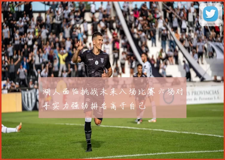 湖人面临挑战未来八场比赛六场对手实力强劲排名高于自己
