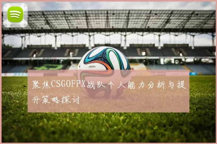 聚焦CSGOFPX战队个人能力分析与提升策略探讨