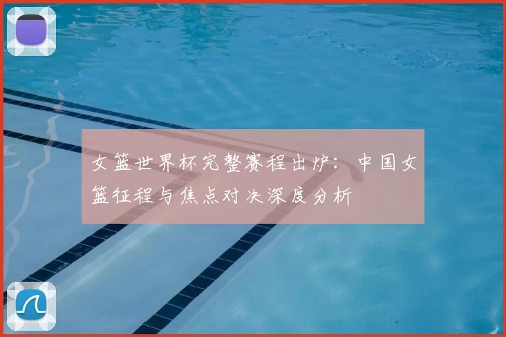 女篮世界杯完整赛程出炉:中国女篮征程与焦点对决深度分析