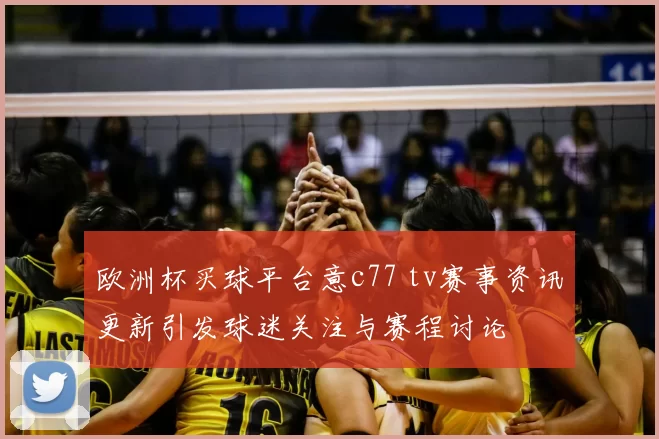欧洲杯买球平台意c77 tv赛事资讯更新引发球迷关注与赛程讨论