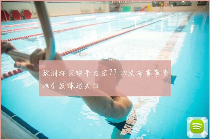 欧洲杯买球平台宏77 tv发布赛事资讯引发球迷关注