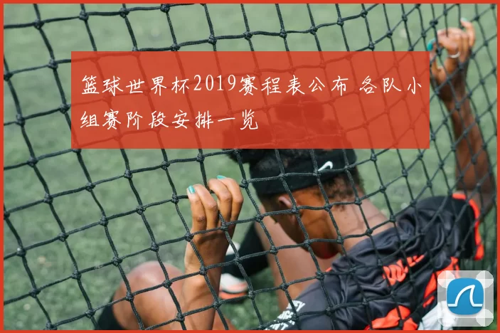 篮球世界杯2019赛程表公布 各队小组赛阶段安排一览