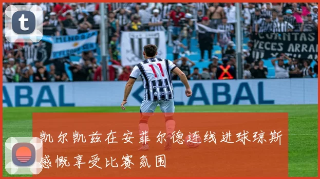凯尔凯兹在安菲尔德连线进球琼斯感慨享受比赛氛围