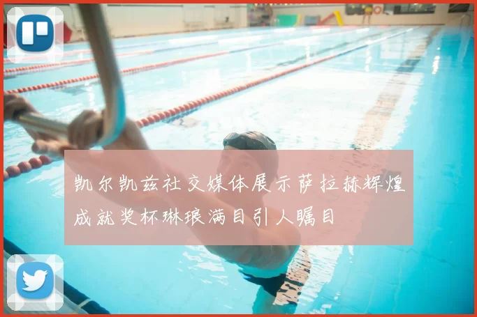 凯尔凯兹社交媒体展示萨拉赫辉煌成就奖杯琳琅满目引人瞩目